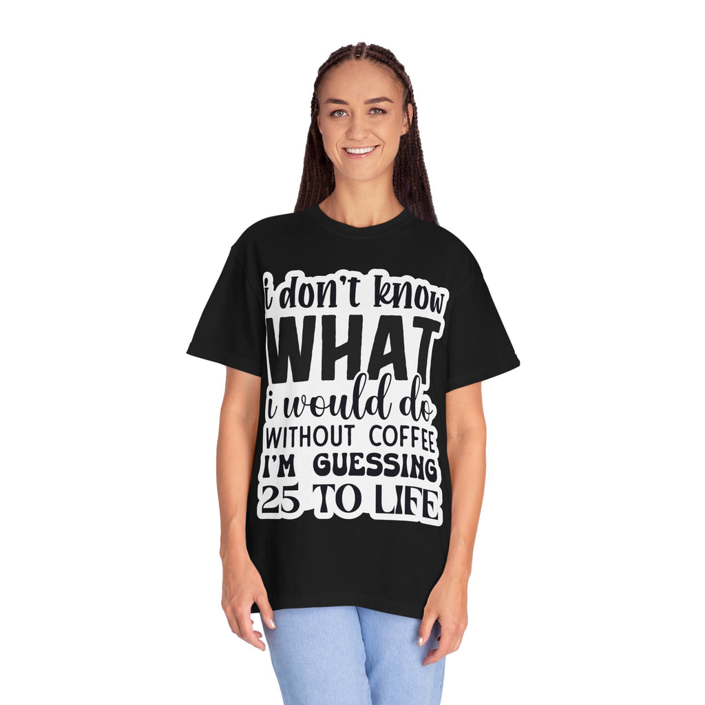 Coffee Lover T-Shirt — "I Don't Know What I Would Do Without Coffee, I'm Guessing 25 To Life"