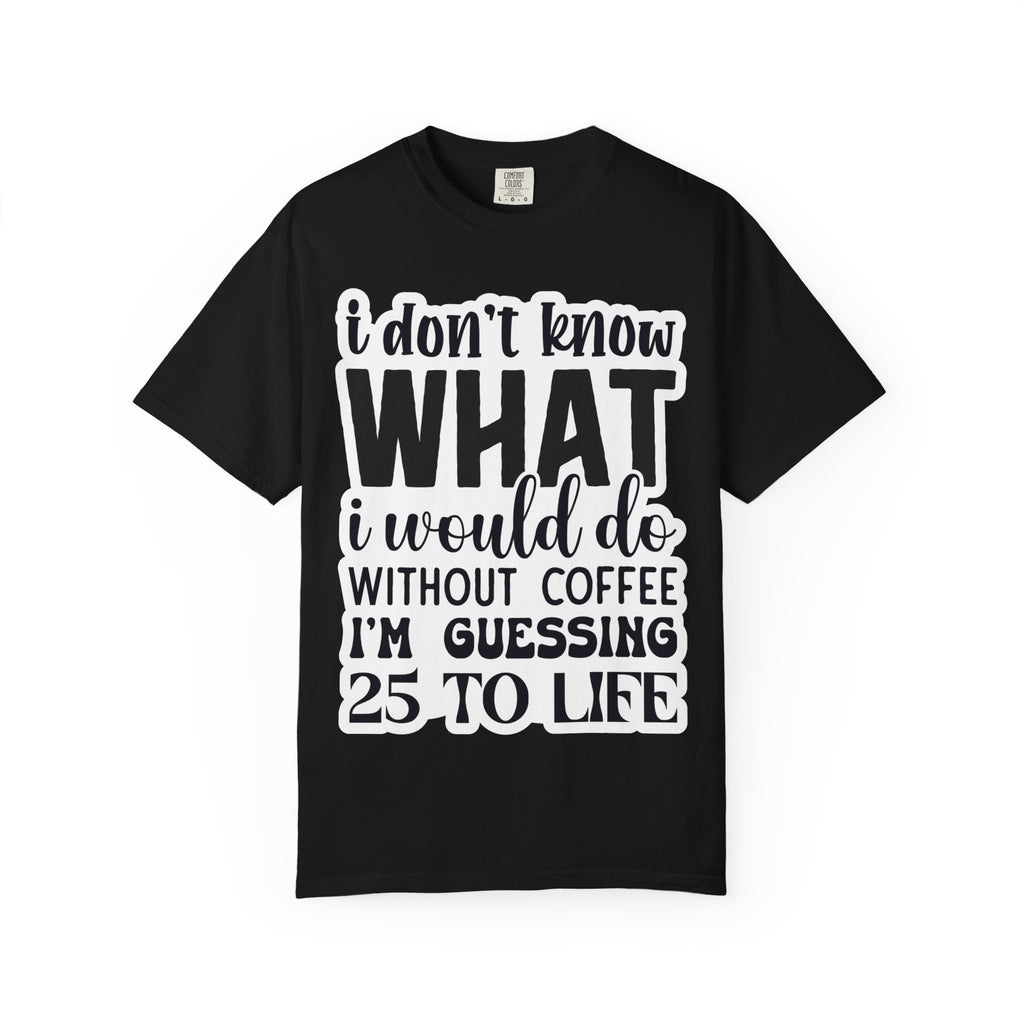 Coffee Lover T-Shirt — "I Don't Know What I Would Do Without Coffee, I'm Guessing 25 To Life"