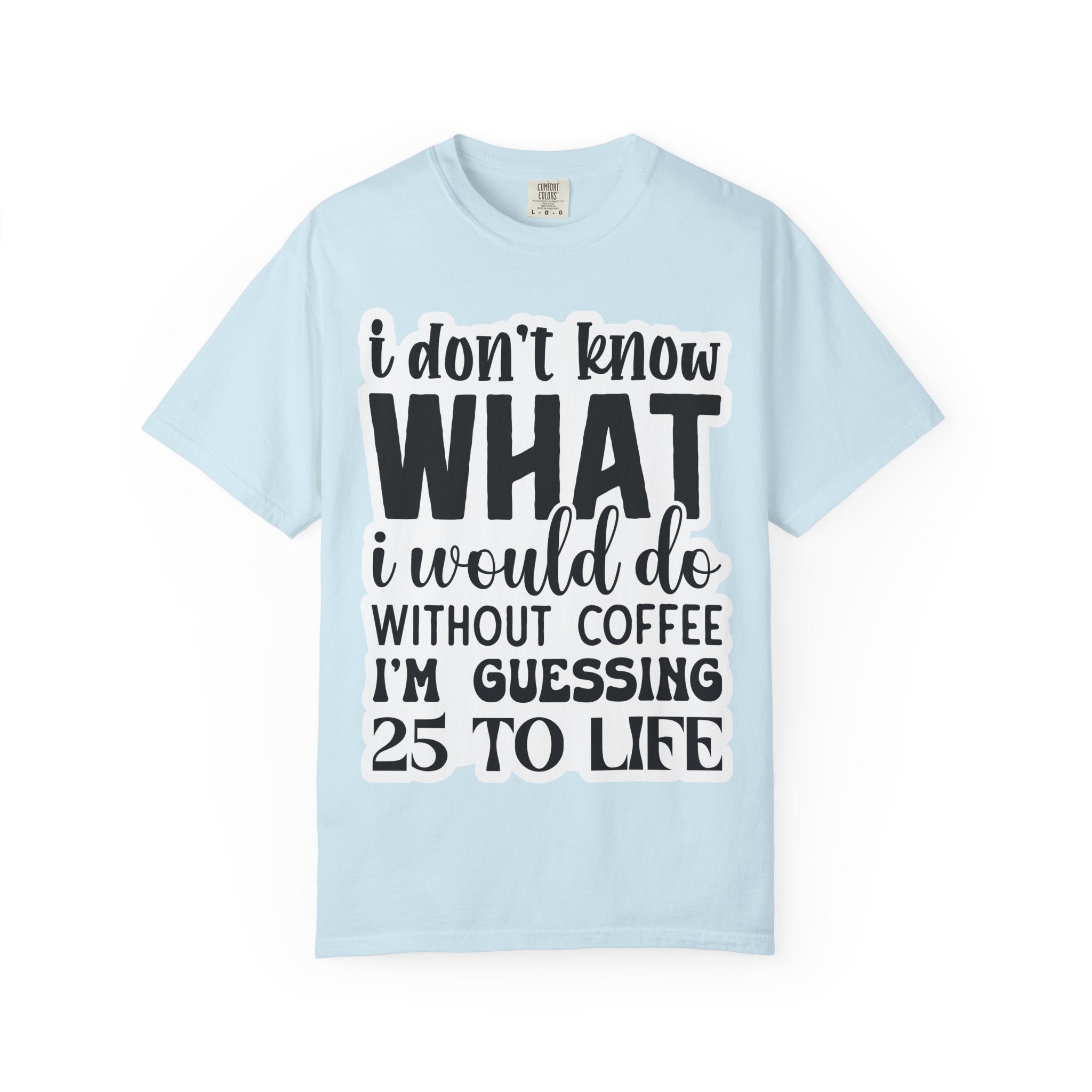 Coffee Lover T-Shirt — "I Don't Know What I Would Do Without Coffee, I'm Guessing 25 To Life"