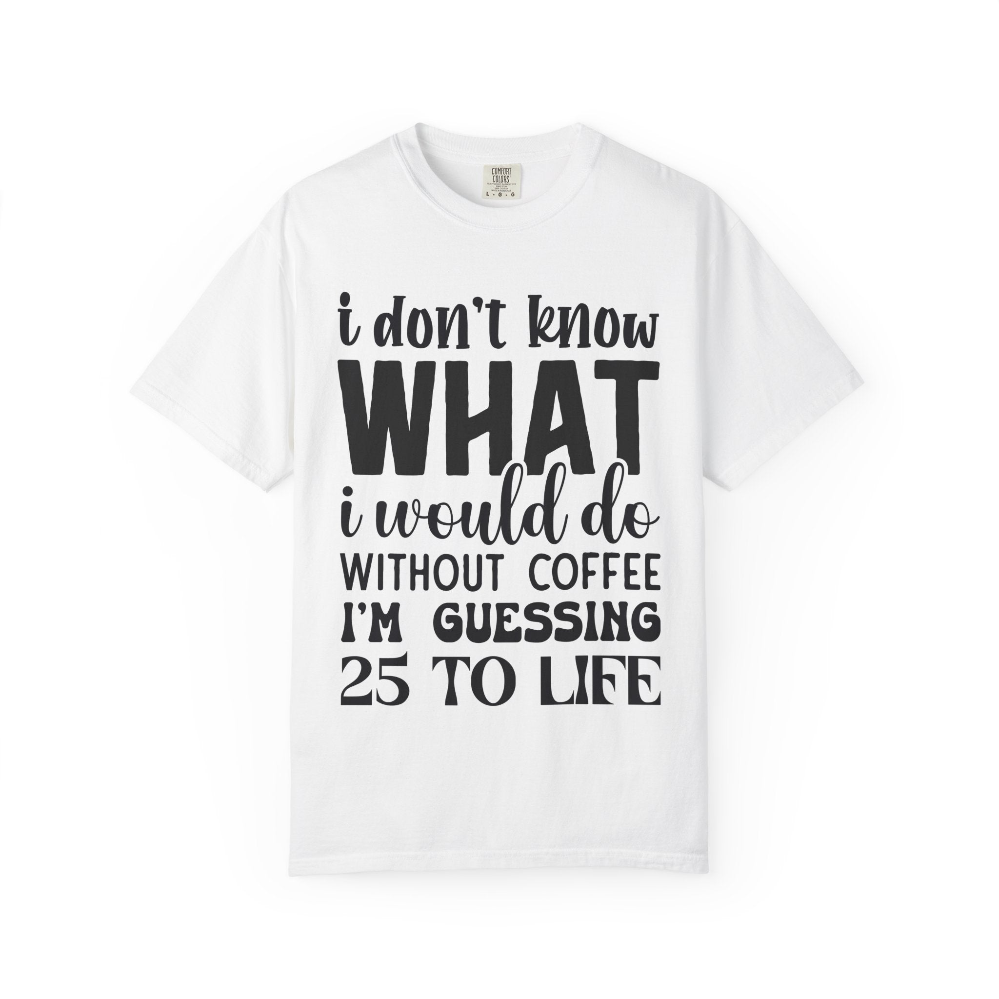 Coffee Lover T-Shirt — "I Don't Know What I Would Do Without Coffee, I'm Guessing 25 To Life"