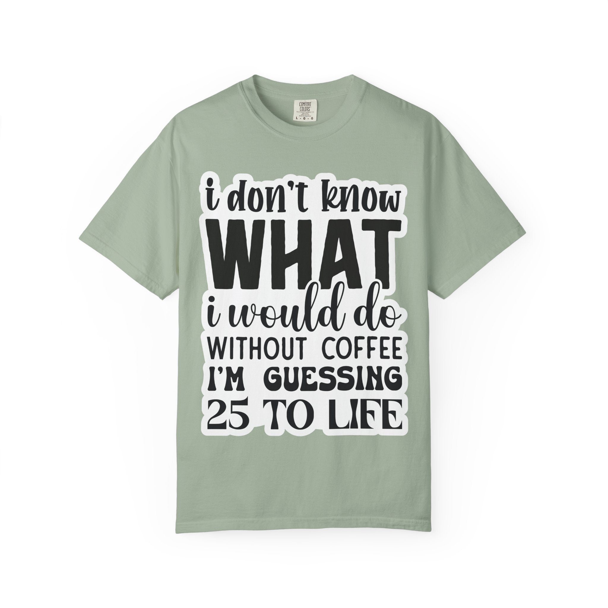 Coffee Lover T-Shirt — "I Don't Know What I Would Do Without Coffee, I'm Guessing 25 To Life"