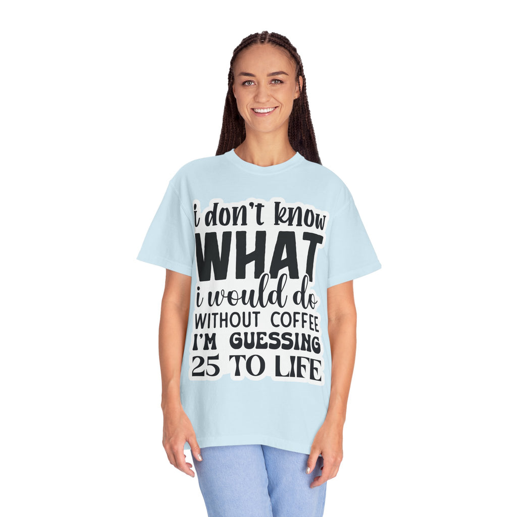 Coffee Lover T-Shirt — "I Don't Know What I Would Do Without Coffee, I'm Guessing 25 To Life"