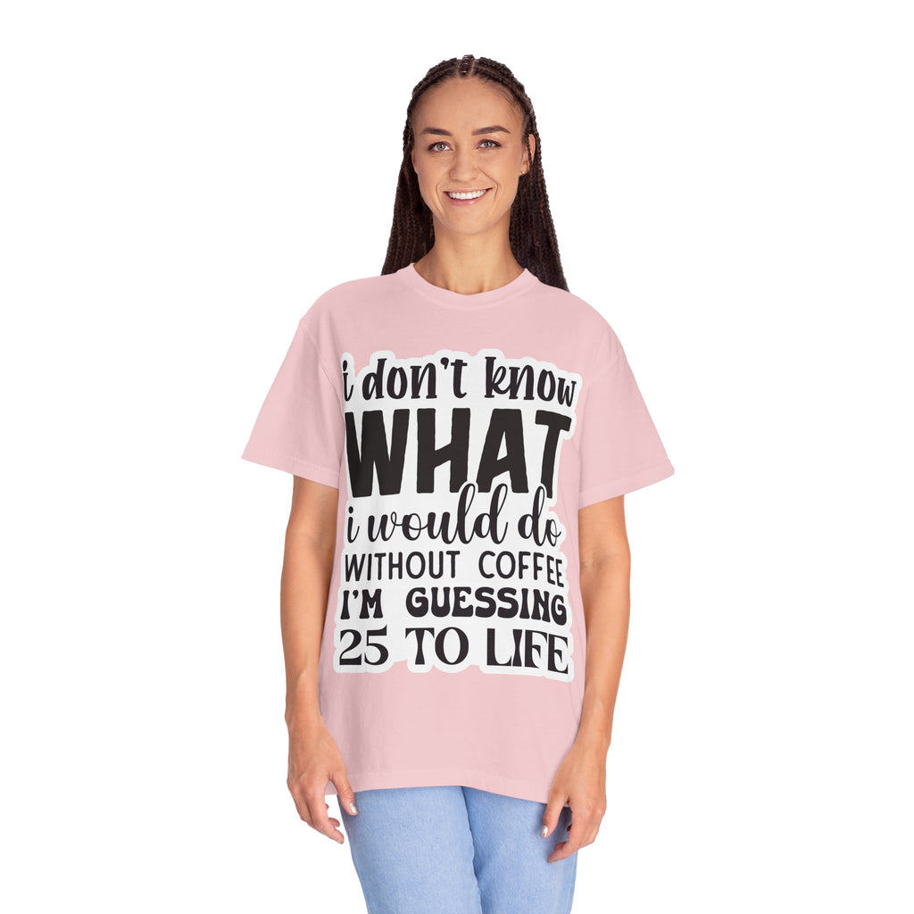 Coffee Lover T-Shirt — "I Don't Know What I Would Do Without Coffee, I'm Guessing 25 To Life"