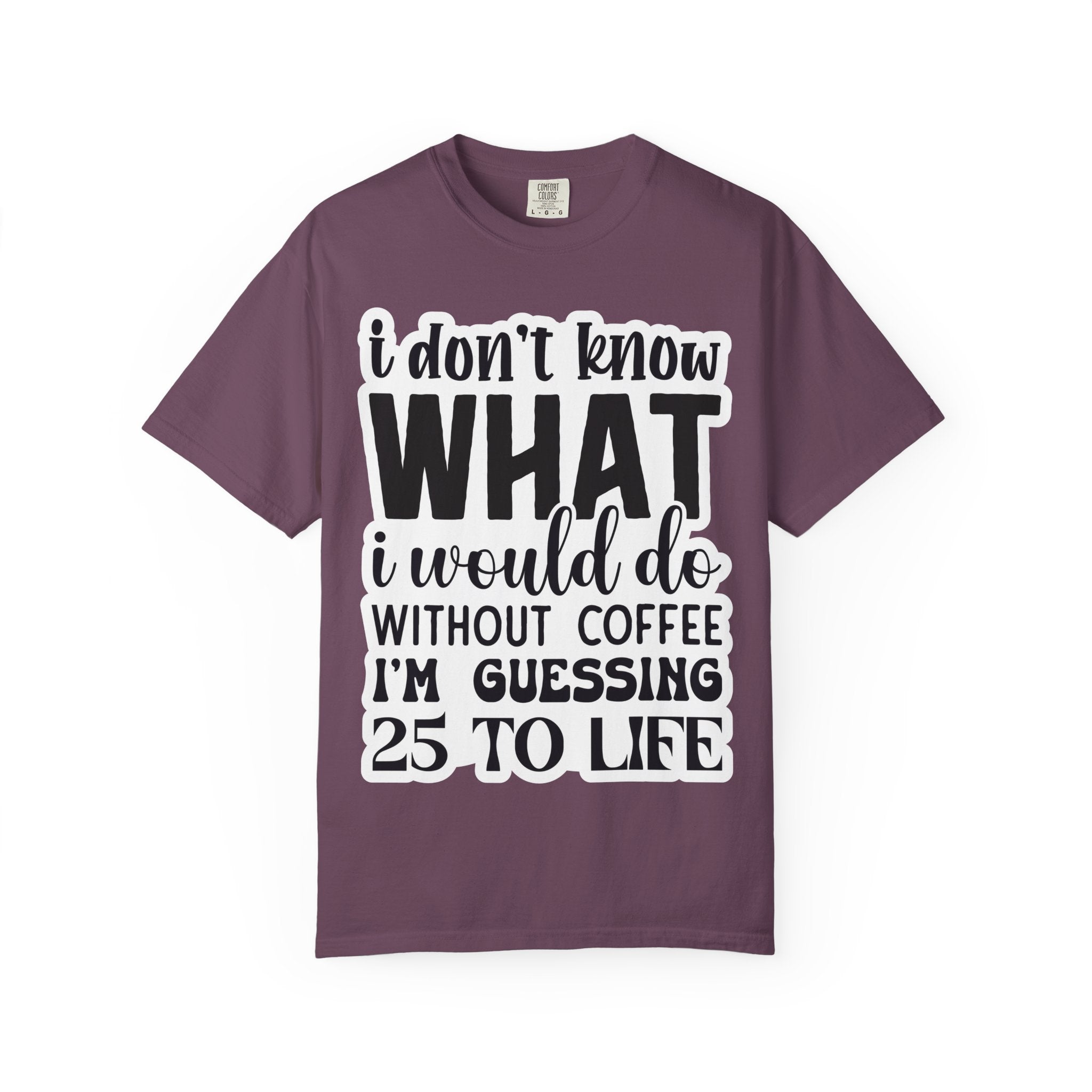 Coffee Lover T-Shirt — "I Don't Know What I Would Do Without Coffee, I'm Guessing 25 To Life"