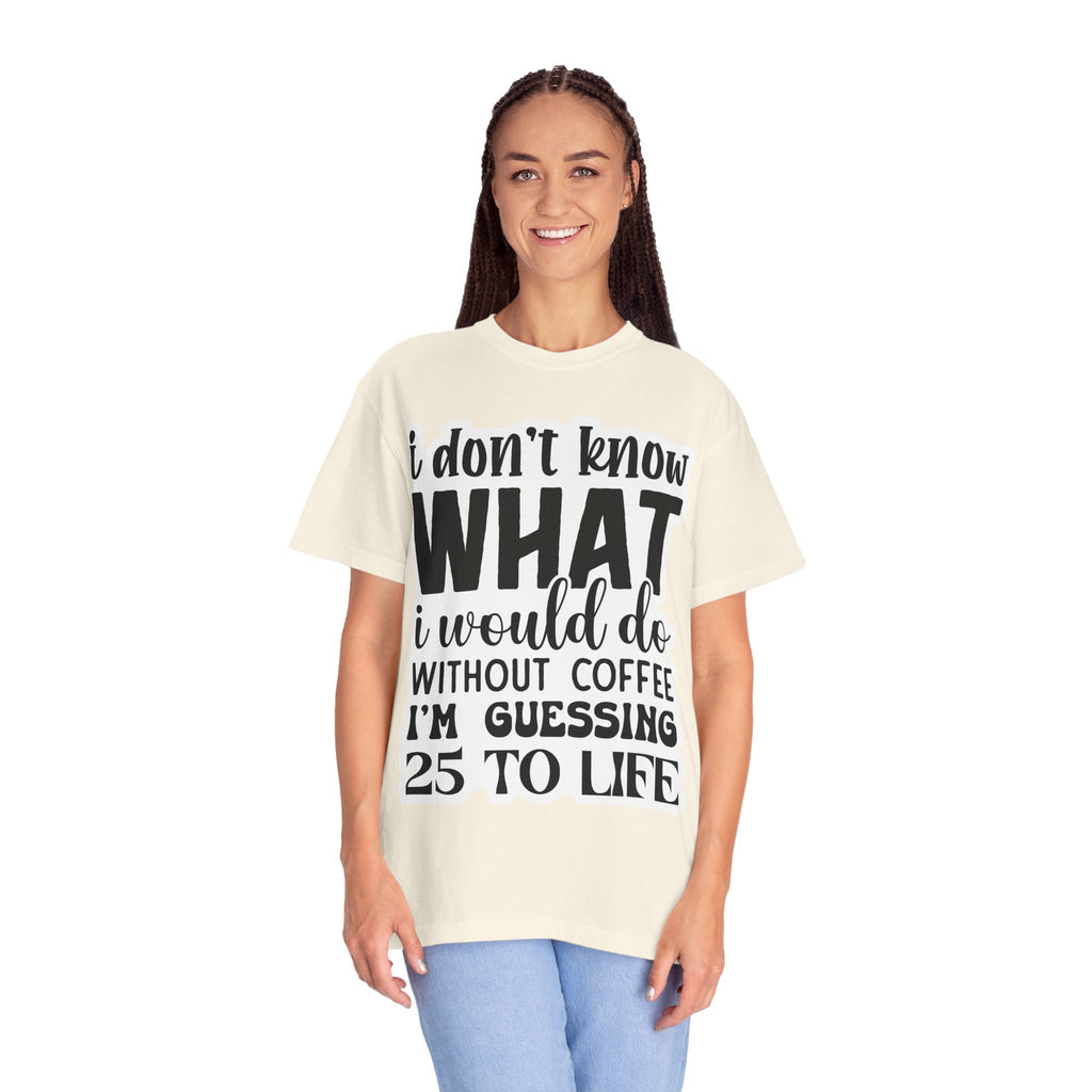 Coffee Lover T-Shirt — "I Don't Know What I Would Do Without Coffee, I'm Guessing 25 To Life"