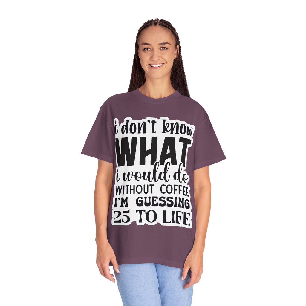 Coffee Lover T-Shirt — "I Don't Know What I Would Do Without Coffee, I'm Guessing 25 To Life"