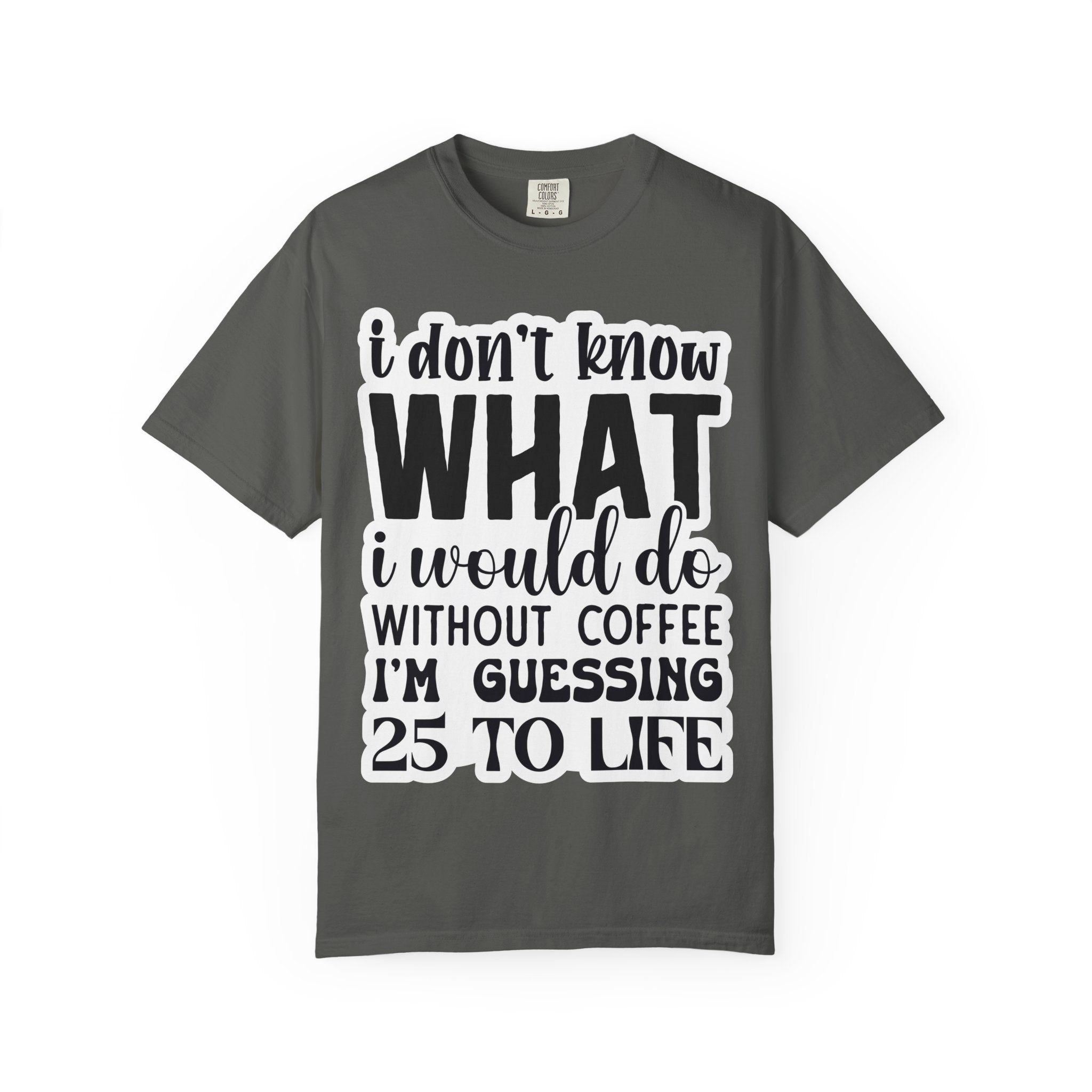 Coffee Lover T-Shirt — "I Don't Know What I Would Do Without Coffee, I'm Guessing 25 To Life"
