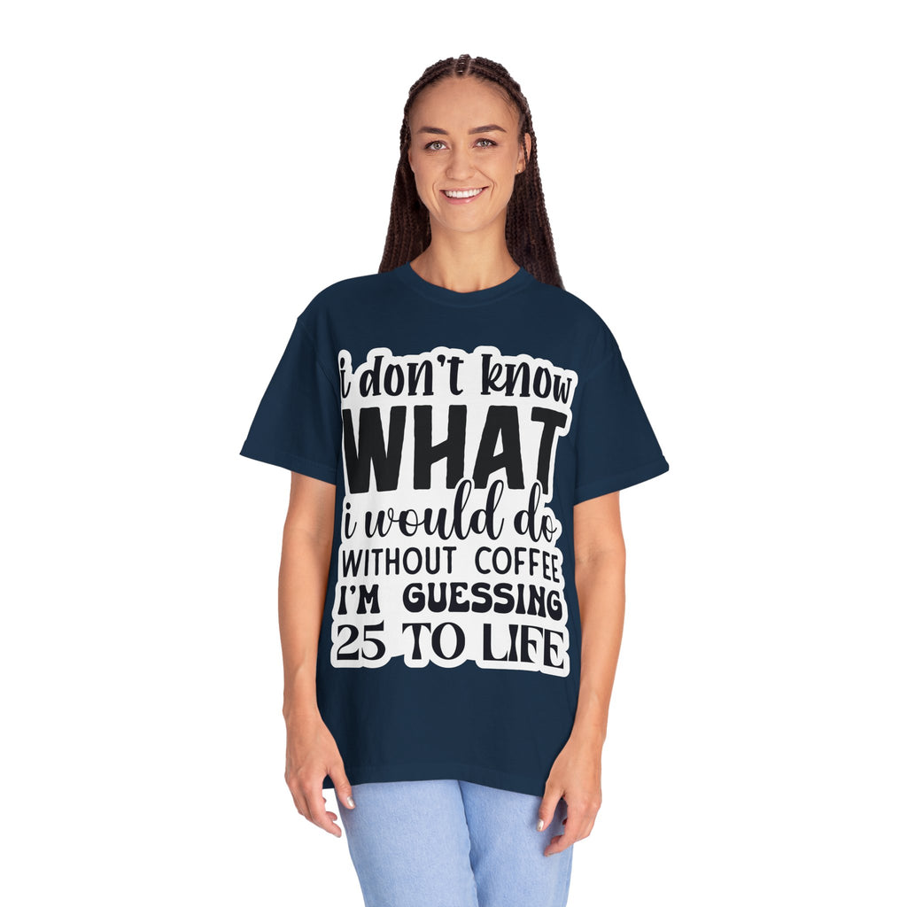 Coffee Lover T-Shirt — "I Don't Know What I Would Do Without Coffee, I'm Guessing 25 To Life"