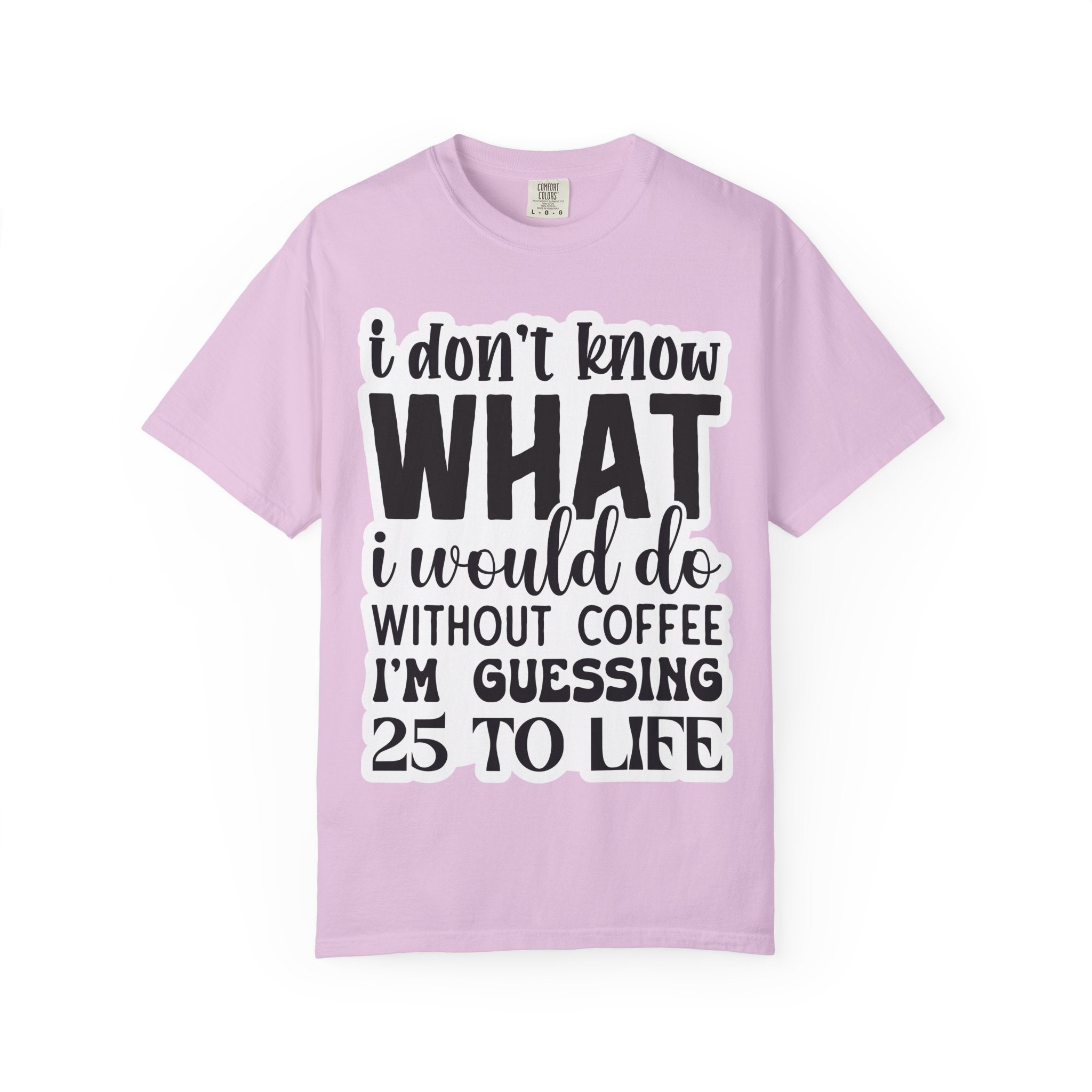 Coffee Lover T-Shirt — "I Don't Know What I Would Do Without Coffee, I'm Guessing 25 To Life"