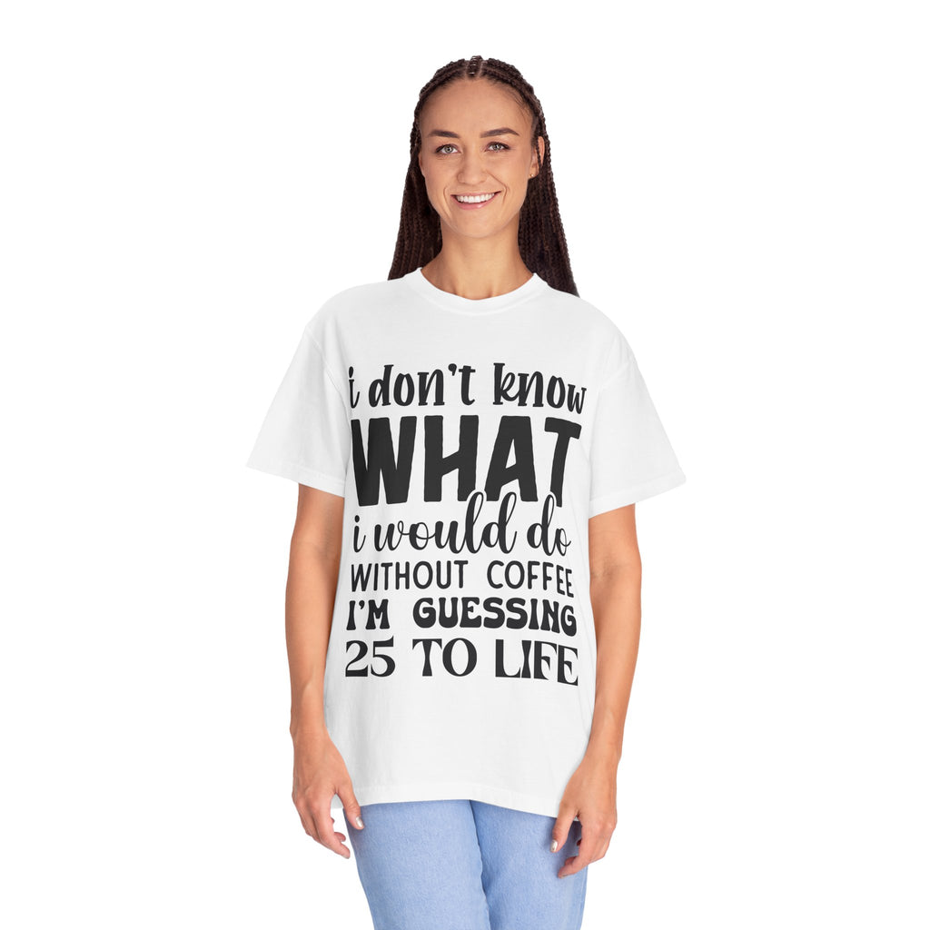 Coffee Lover T-Shirt — "I Don't Know What I Would Do Without Coffee, I'm Guessing 25 To Life"