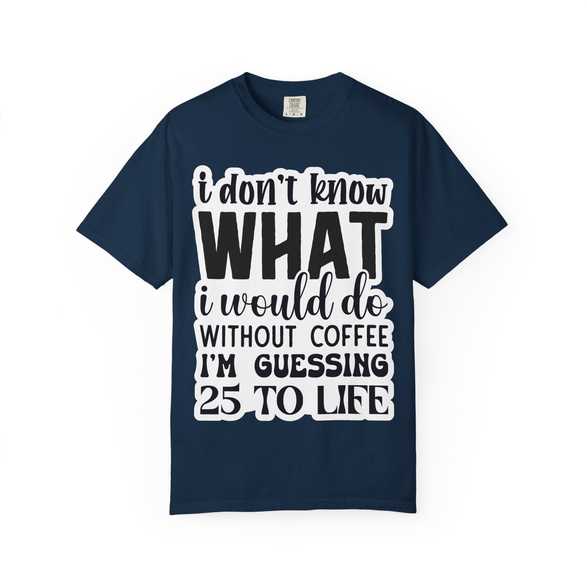 Coffee Lover T-Shirt — "I Don't Know What I Would Do Without Coffee, I'm Guessing 25 To Life"
