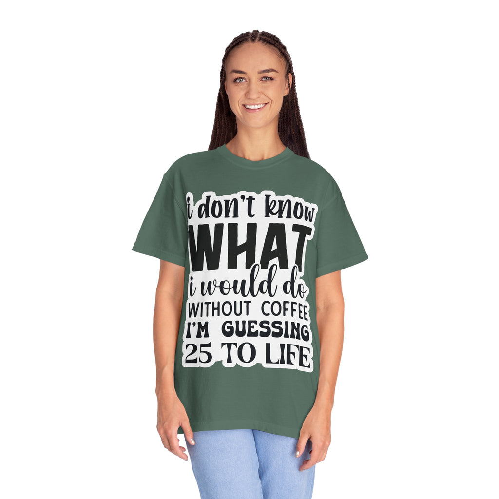 Coffee Lover T-Shirt — "I Don't Know What I Would Do Without Coffee, I'm Guessing 25 To Life"