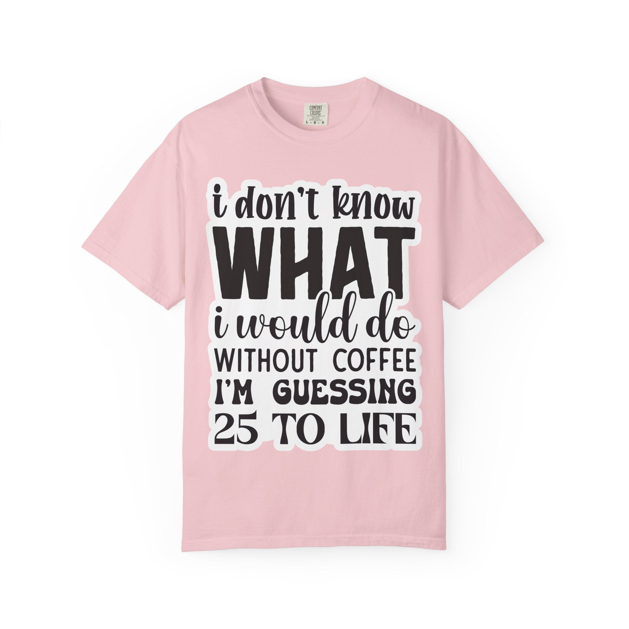 Coffee Lover T-Shirt — "I Don't Know What I Would Do Without Coffee, I'm Guessing 25 To Life"