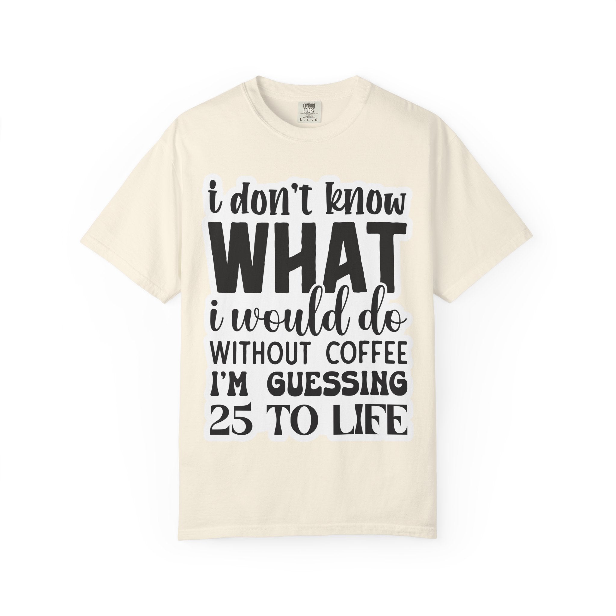 Coffee Lover T-Shirt — "I Don't Know What I Would Do Without Coffee, I'm Guessing 25 To Life"