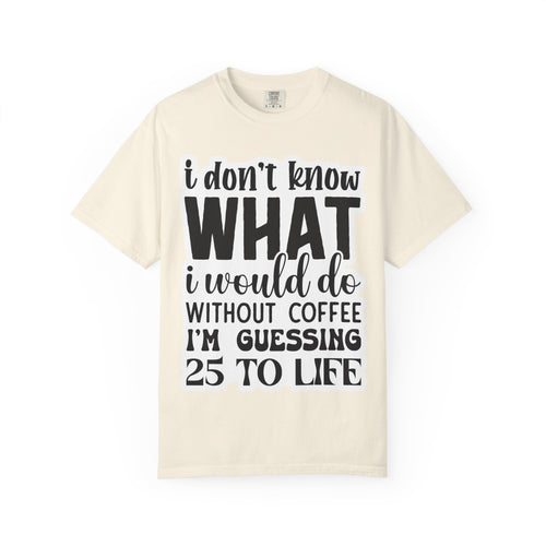 Coffee Lover T-Shirt — "I Don't Know What I Would Do Without Coffee, I'm Guessing 25 To Life"
