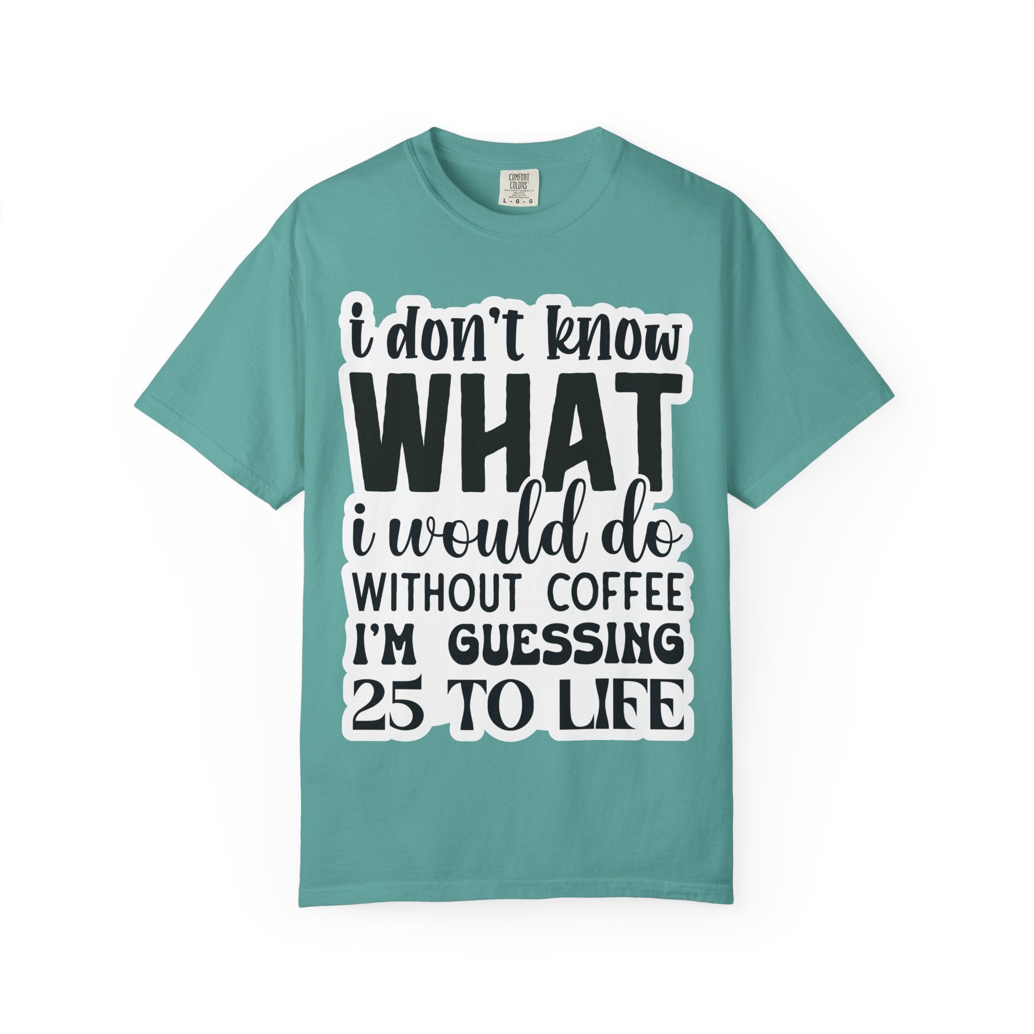 Coffee Lover T-Shirt — "I Don't Know What I Would Do Without Coffee, I'm Guessing 25 To Life"