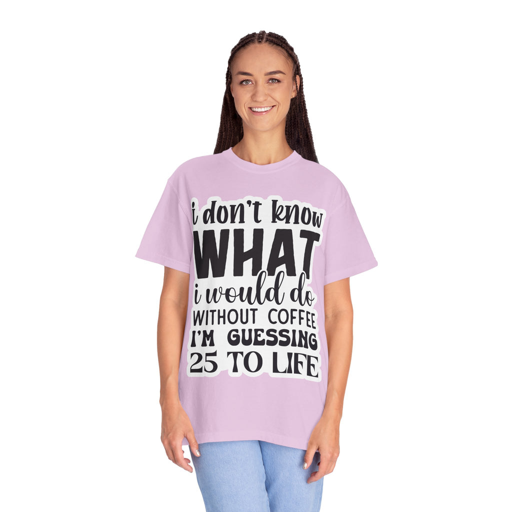 Coffee Lover T-Shirt — "I Don't Know What I Would Do Without Coffee, I'm Guessing 25 To Life"