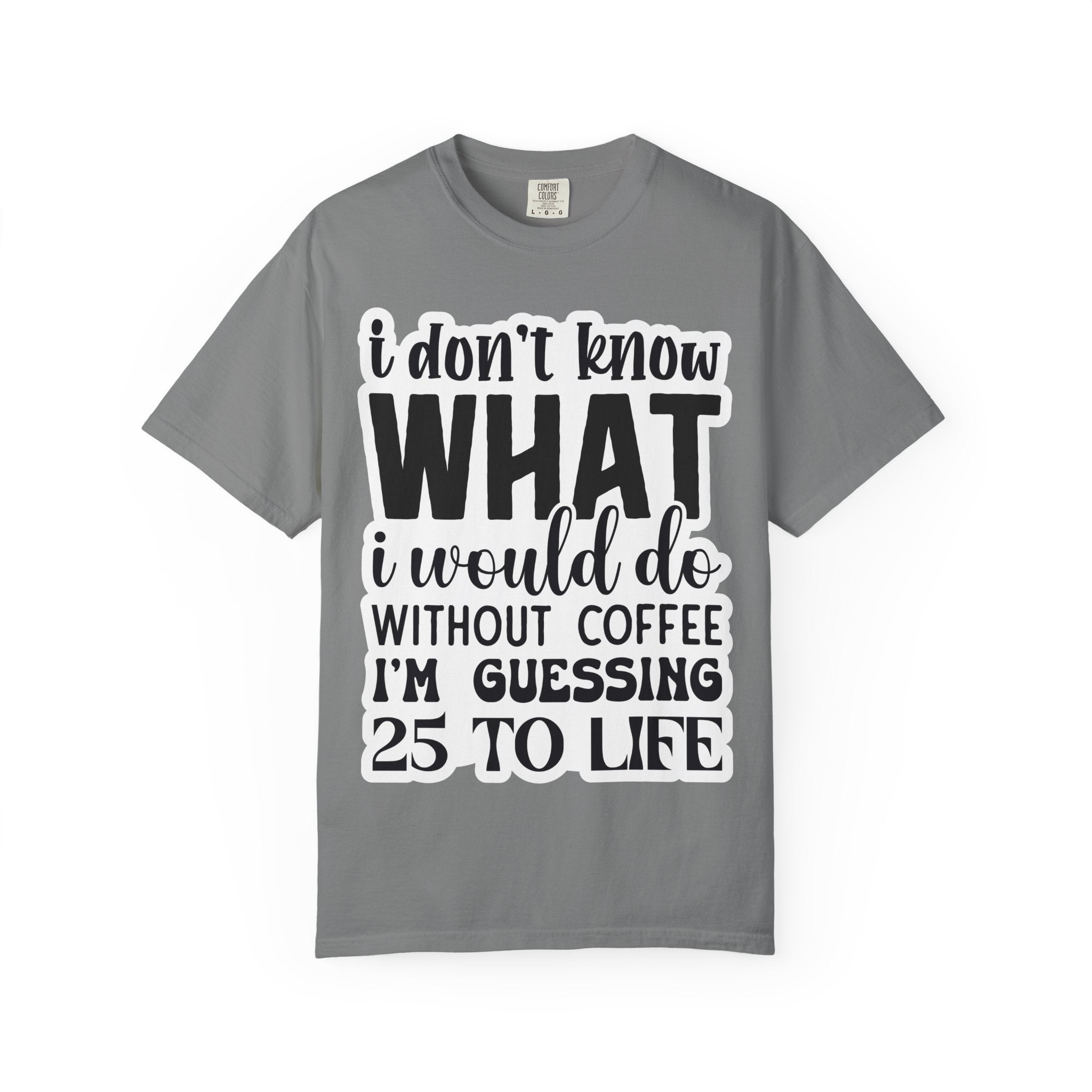 Coffee Lover T-Shirt — "I Don't Know What I Would Do Without Coffee, I'm Guessing 25 To Life"